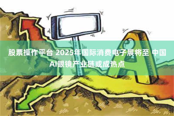 股票操作平台 2025年国际消费电子展将至 中国AI眼镜产业链或成热点