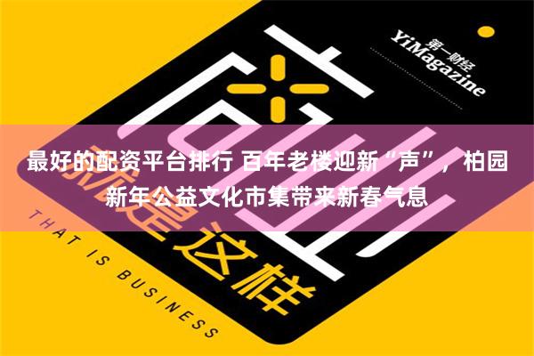 最好的配资平台排行 百年老楼迎新“声”，柏园新年公益文化市集带来新春气息