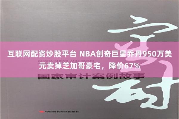 互联网配资炒股平台 NBA创奇巨星乔丹950万美元卖掉芝加哥豪宅，降价67%