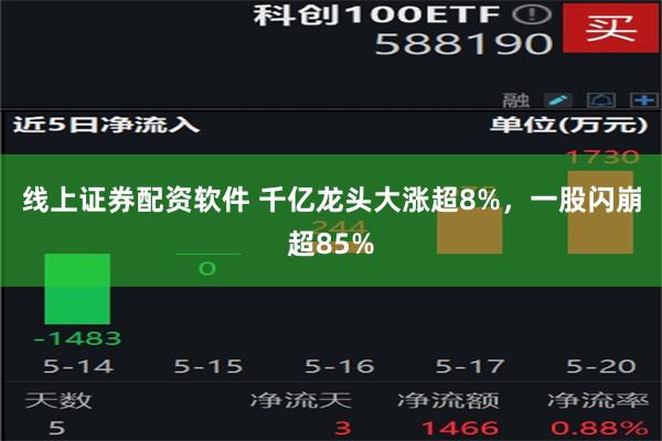 线上证券配资软件 千亿龙头大涨超8%，一股闪崩超85%