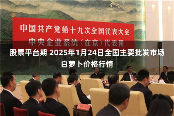 股票平台期 2025年1月24日全国主要批发市场白萝卜价格行情