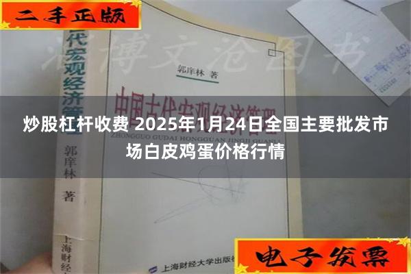 炒股杠杆收费 2025年1月24日全国主要批发市场白皮鸡蛋价格行情