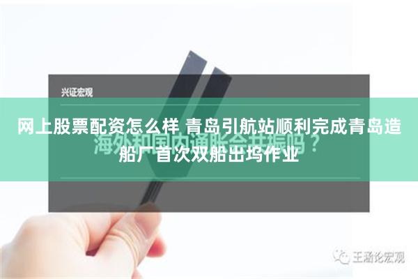 网上股票配资怎么样 青岛引航站顺利完成青岛造船厂首次双船出坞作业