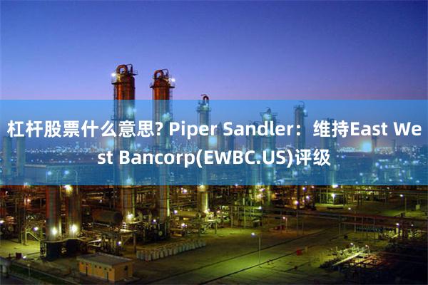 杠杆股票什么意思? Piper Sandler：维持East West Bancorp(EWBC.US)评级