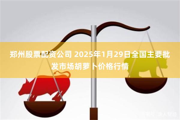 郑州股票配资公司 2025年1月29日全国主要批发市场胡萝卜价格行情