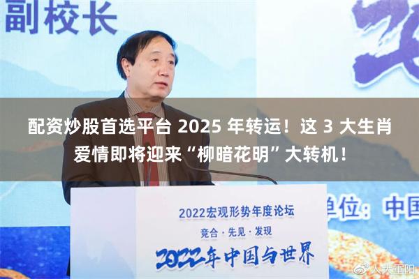 配资炒股首选平台 2025 年转运！这 3 大生肖爱情即将迎来“柳暗花明”大转机！