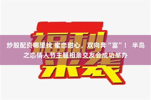 炒股配资哪里找 蜜恋甜心，双向奔“富”！ 半岛之恋情人节主题相亲交友会成功举办