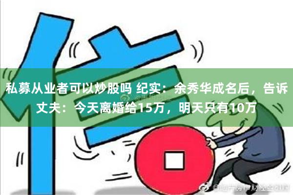 私募从业者可以炒股吗 纪实：余秀华成名后，告诉丈夫：今天离婚给15万，明天只有10万