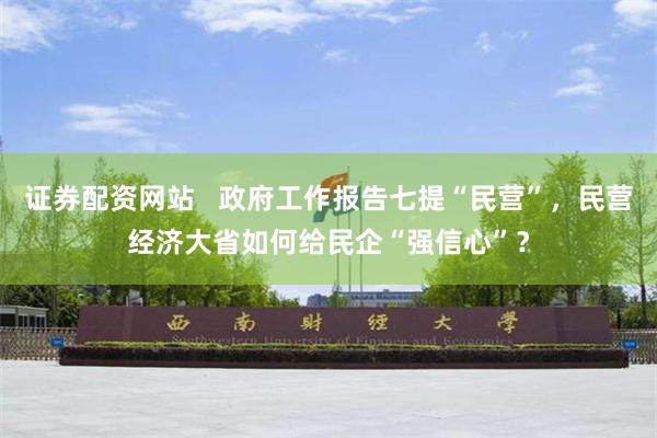 证券配资网站   政府工作报告七提“民营”，民营经济大省如何给民企“强信心”？