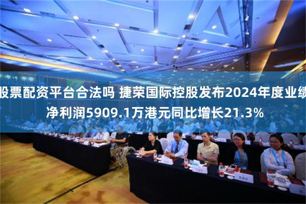 股票配资平台合法吗 捷荣国际控股发布2024年度业绩 净利润5909.1万港元同比增长21.3%